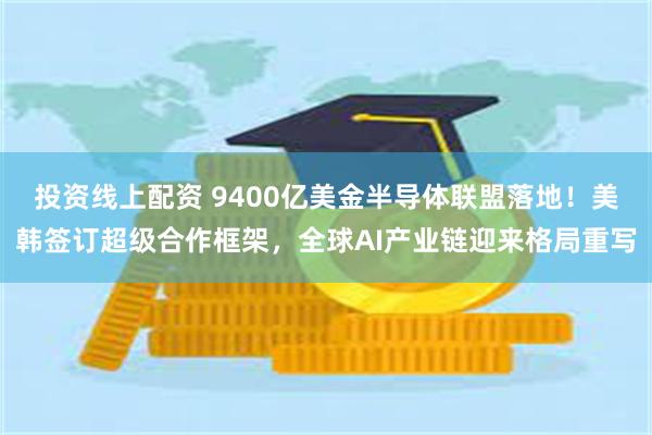 投资线上配资 9400亿美金半导体联盟落地！美韩签订超级合作框架，全球AI产业链迎来格局重写
