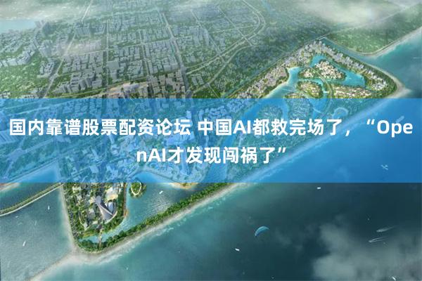 国内靠谱股票配资论坛 中国AI都救完场了，“OpenAI才发现闯祸了”