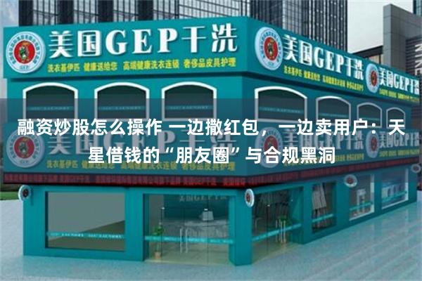 融资炒股怎么操作 一边撒红包，一边卖用户：天星借钱的“朋友圈”与合规黑洞