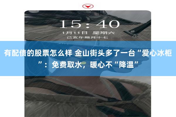 有配债的股票怎么样 金山街头多了一台“爱心冰柜”：免费取水，暖心不“降温”