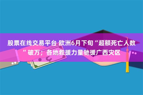 股票在线交易平台 欧洲6月下旬“超额死亡人数”破万；各地救援力量驰援广西灾区