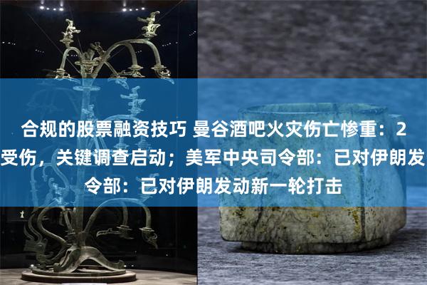 合规的股票融资技巧 曼谷酒吧火灾伤亡惨重：27人遇难63人受伤，关键调查启动；美军中央司令部：已对伊朗发动新一轮打击