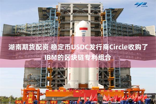 湖南期货配资 稳定币USDC发行商Circle收购了IBM的区块链专利组合
