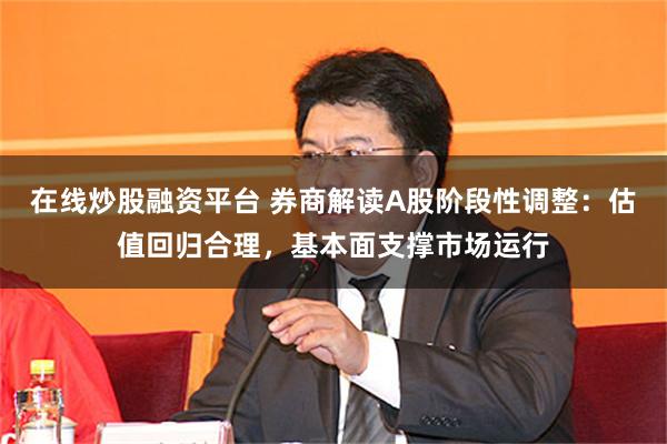 在线炒股融资平台 券商解读A股阶段性调整：估值回归合理，基本面支撑市场运行