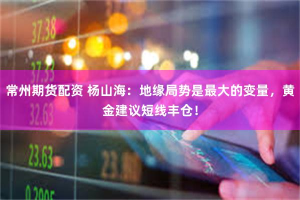 常州期货配资 杨山海：地缘局势是最大的变量，黄金建议短线丰仓！