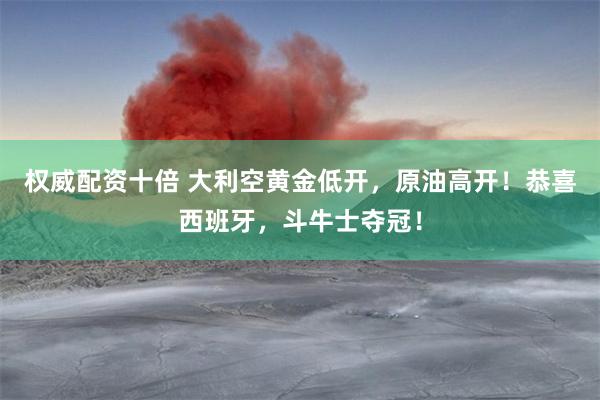 权威配资十倍 大利空黄金低开，原油高开！恭喜西班牙，斗牛士夺冠！