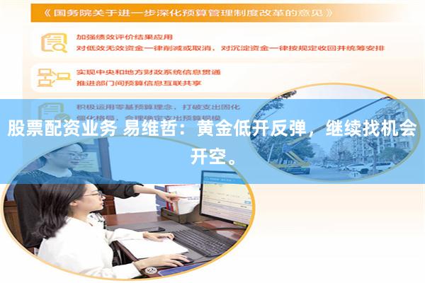 股票配资业务 易维哲：黄金低开反弹，继续找机会开空。