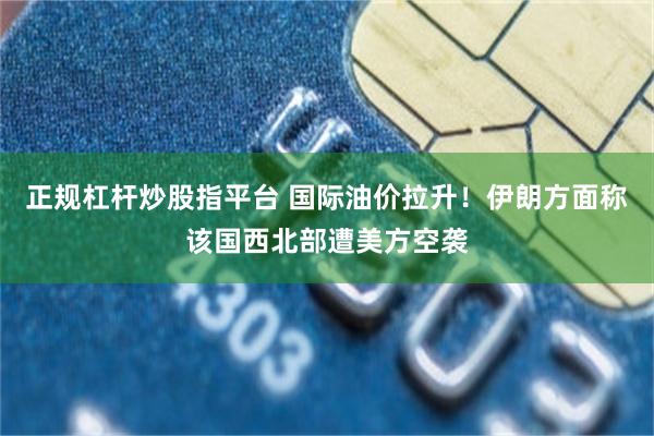 正规杠杆炒股指平台 国际油价拉升！伊朗方面称该国西北部遭美方空袭