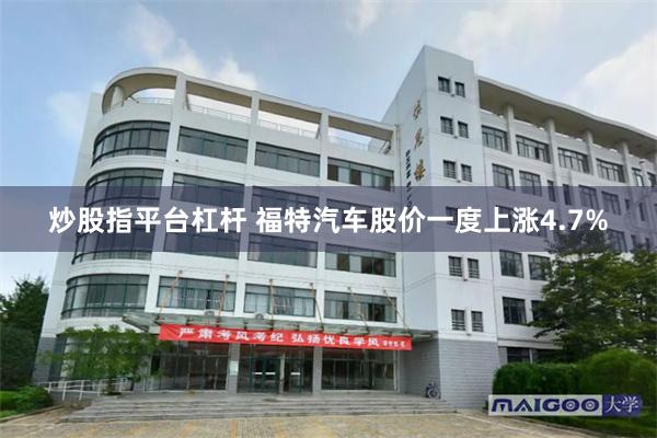 炒股指平台杠杆 福特汽车股价一度上涨4.7%