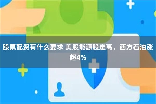 股票配资有什么要求 美股能源股走高，西方石油涨超4%