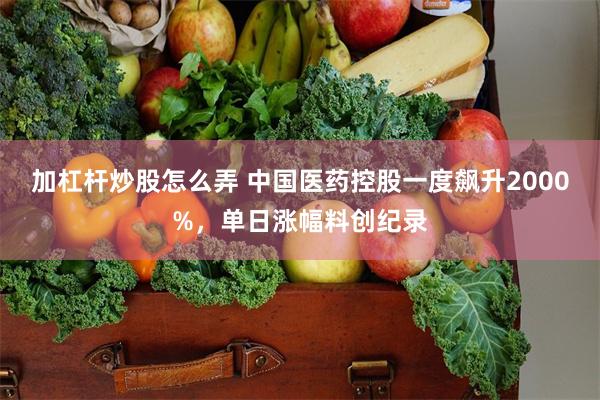 加杠杆炒股怎么弄 中国医药控股一度飙升2000%，单日涨幅料创纪录
