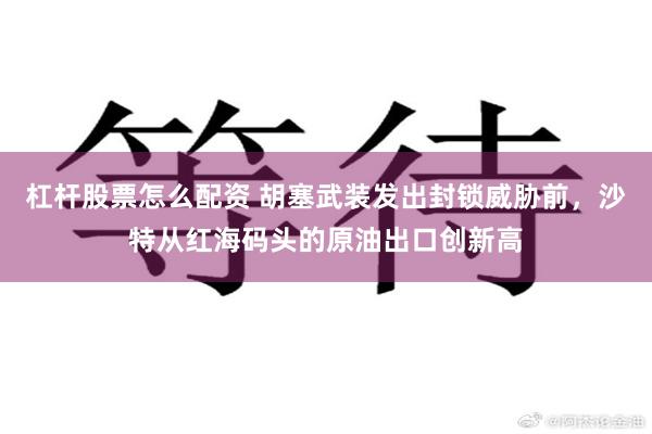 杠杆股票怎么配资 胡塞武装发出封锁威胁前，沙特从红海码头的原油出口创新高