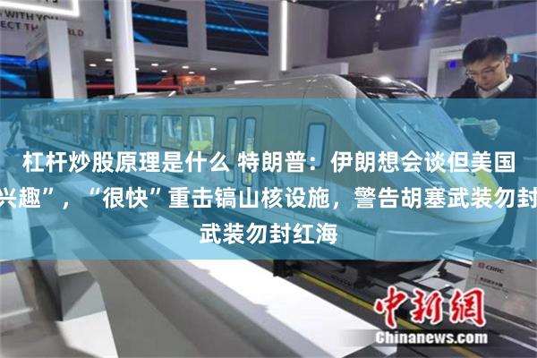 杠杆炒股原理是什么 特朗普：伊朗想会谈但美国“没兴趣”，“很快”重击镐山核设施，警告胡塞武装勿封红海