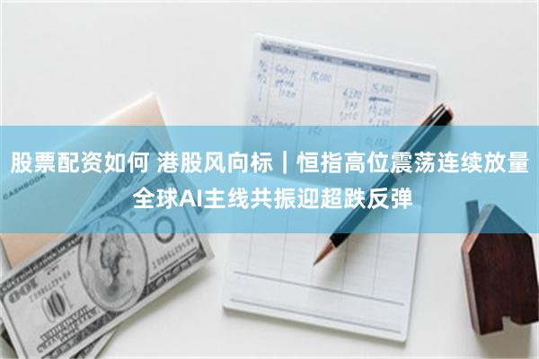 股票配资如何 港股风向标｜恒指高位震荡连续放量 全球AI主线共振迎超跌反弹