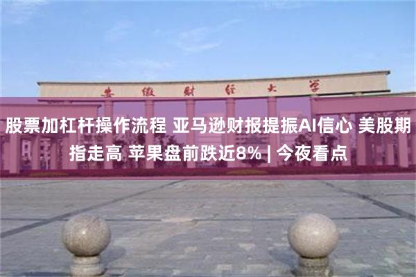 股票加杠杆操作流程 亚马逊财报提振AI信心 美股期指走高 苹果盘前跌近8% | 今夜看点