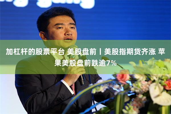 加杠杆的股票平台 美股盘前丨美股指期货齐涨 苹果美股盘前跌逾7%