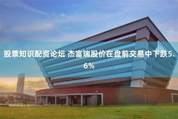 股票知识配资论坛 杰富瑞股价在盘前交易中下跌5.6%