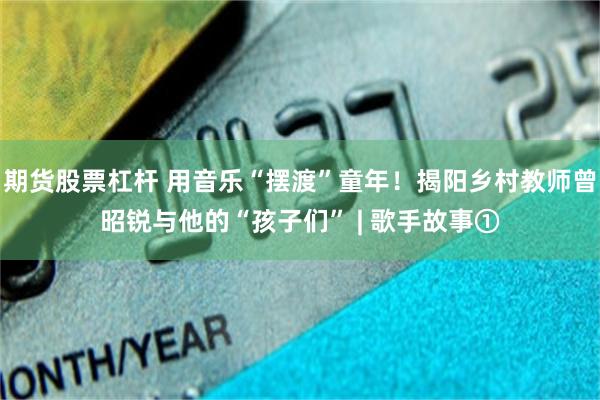 期货股票杠杆 用音乐“摆渡”童年！揭阳乡村教师曾昭锐与他的“孩子们” | 歌手故事①