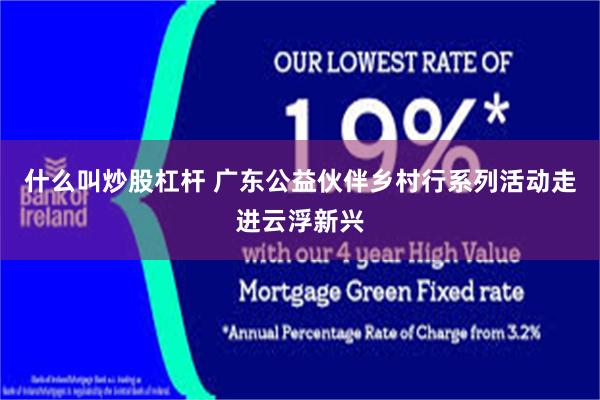 什么叫炒股杠杆 广东公益伙伴乡村行系列活动走进云浮新兴