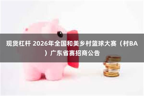 现货杠杆 2026年全国和美乡村篮球大赛（村BA）广东省赛招商公告
