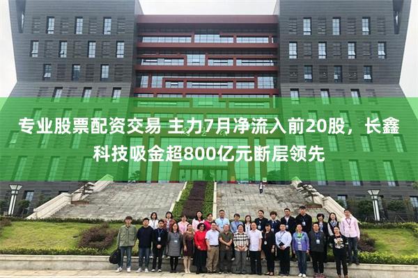 专业股票配资交易 主力7月净流入前20股，长鑫科技吸金超800亿元断层领先