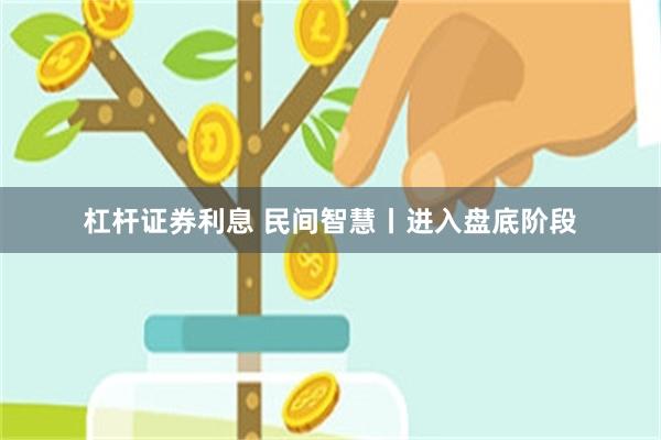 杠杆证券利息 民间智慧丨进入盘底阶段