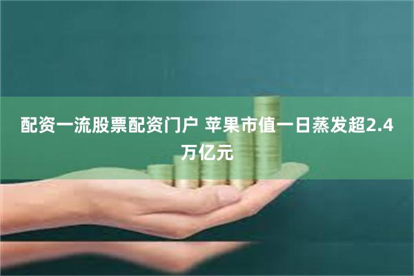 配资一流股票配资门户 苹果市值一日蒸发超2.4万亿元