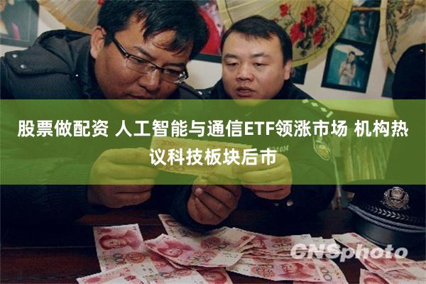 股票做配资 人工智能与通信ETF领涨市场 机构热议科技板块后市