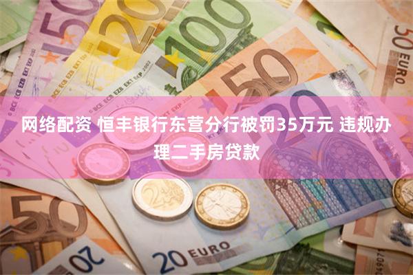 网络配资 恒丰银行东营分行被罚35万元 违规办理二手房贷款