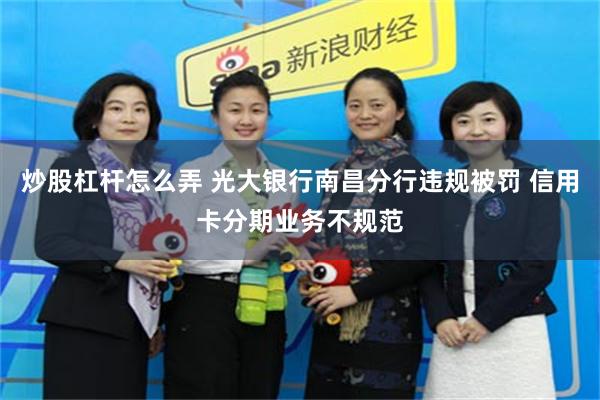 炒股杠杆怎么弄 光大银行南昌分行违规被罚 信用卡分期业务不规范
