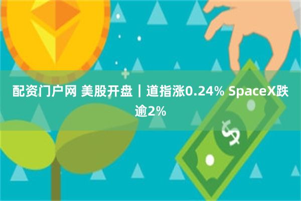 配资门户网 美股开盘｜道指涨0.24% SpaceX跌逾2%