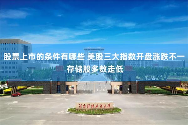 股票上市的条件有哪些 美股三大指数开盘涨跌不一 存储股多数走低