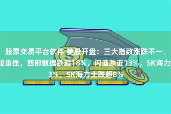 股票交易平台软件 美股开盘：三大指数涨跌不一，存储芯片股重挫，西部数据跌超18%，闪迪跌近13%，SK海力士跌超8%