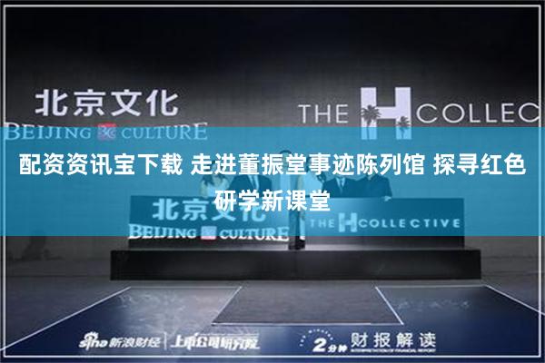 配资资讯宝下载 走进董振堂事迹陈列馆 探寻红色研学新课堂