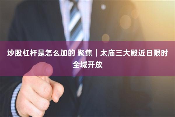 炒股杠杆是怎么加的 聚焦｜太庙三大殿近日限时全域开放