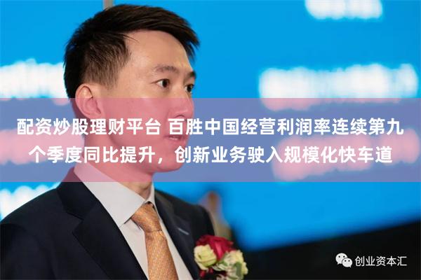 配资炒股理财平台 百胜中国经营利润率连续第九个季度同比提升，创新业务驶入规模化快车道