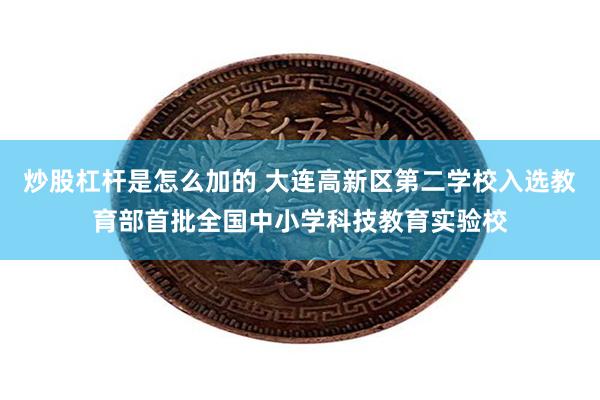 炒股杠杆是怎么加的 大连高新区第二学校入选教育部首批全国中小学科技教育实验校