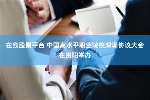 在线股票平台 中国高水平职业院校深圳协议大会在贵阳举办