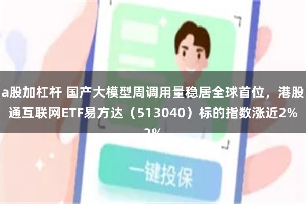 a股加杠杆 国产大模型周调用量稳居全球首位，港股通互联网ETF易方达（513040）标的指数涨近2%