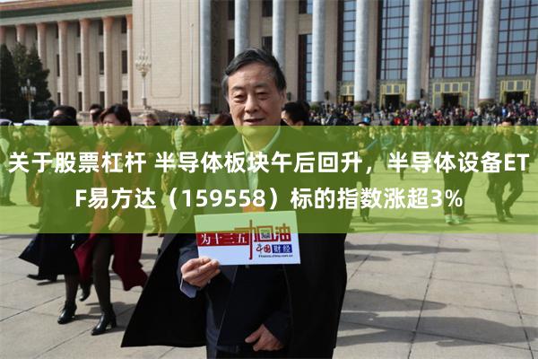 关于股票杠杆 半导体板块午后回升，半导体设备ETF易方达（159558）标的指数涨超3%