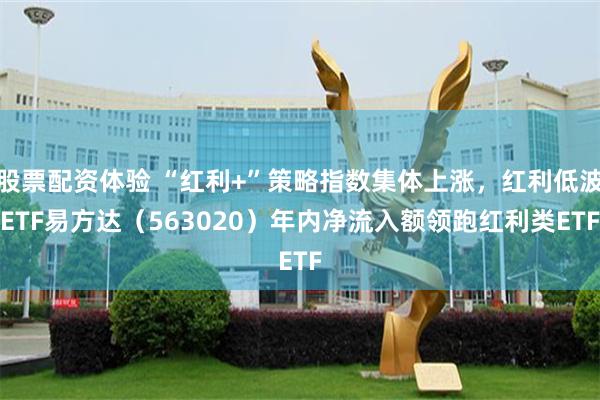 股票配资体验 “红利+”策略指数集体上涨，红利低波ETF易方达（563020）年内净流入额领跑红利类ETF