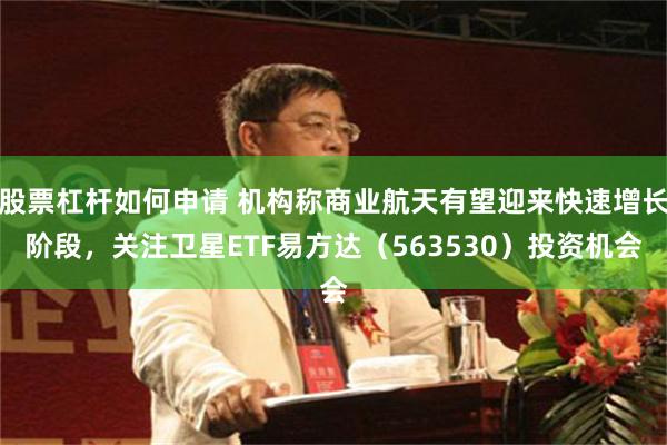 股票杠杆如何申请 机构称商业航天有望迎来快速增长阶段，关注卫星ETF易方达（563530）投资机会