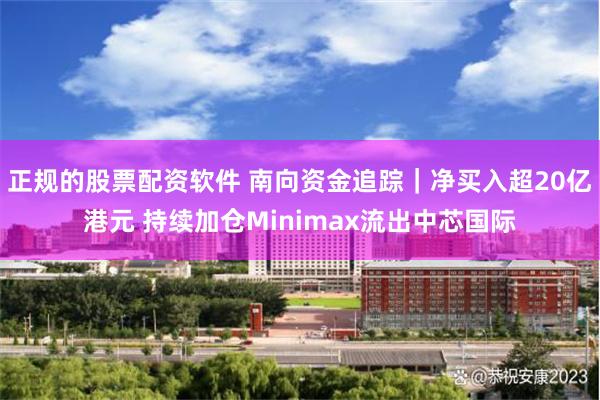 正规的股票配资软件 南向资金追踪｜净买入超20亿港元 持续加仓Minimax流出中芯国际