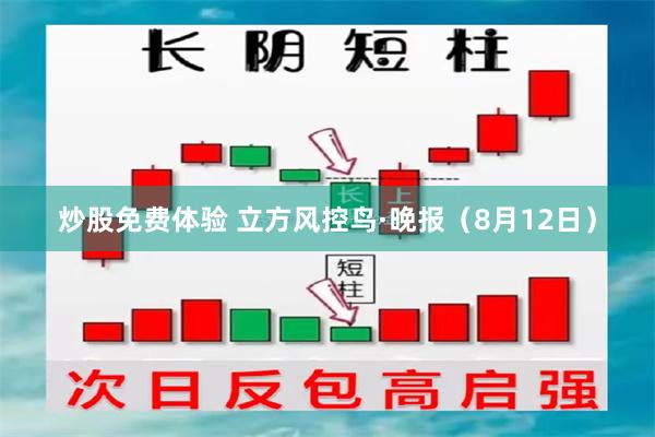 炒股免费体验 立方风控鸟·晚报（8月12日）
