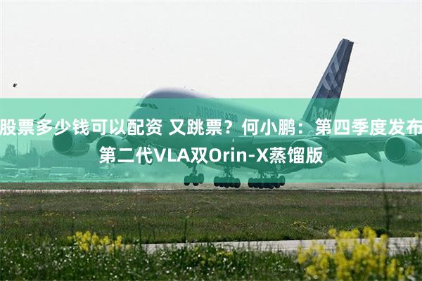 股票多少钱可以配资 又跳票？何小鹏：第四季度发布第二代VLA双Orin-X蒸馏版