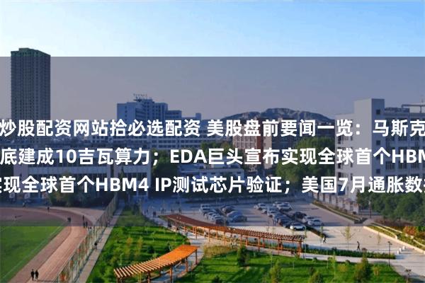 炒股配资网站拾必选配资 美股盘前要闻一览：马斯克称SpaceX目标明年底建成10吉瓦算力；EDA巨头宣布实现全球首个HBM4 IP测试芯片验证；美国7月通胀数据今晚来袭