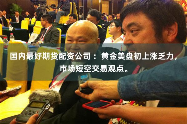 国内最好期货配资公司 ：黄金美盘初上涨乏力，市场短空交易观点。