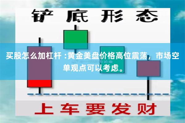 买股怎么加杠杆 :黄金美盘价格高位震荡，市场空单观点可以考虑。
