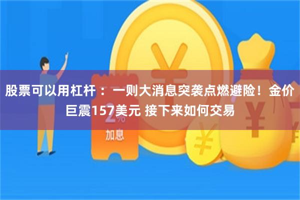 股票可以用杠杆 ：一则大消息突袭点燃避险！金价巨震157美元 接下来如何交易