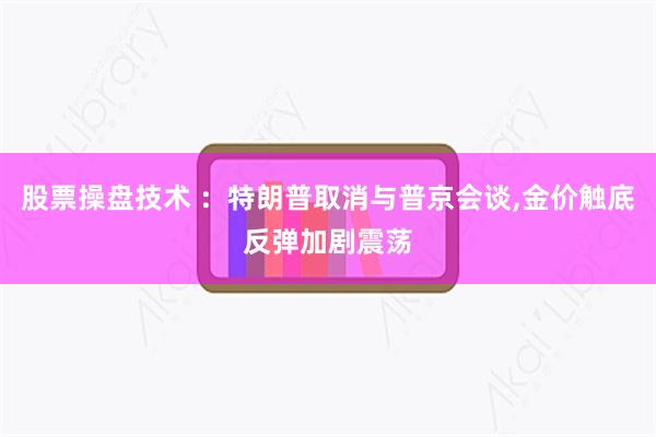 股票操盘技术 ：特朗普取消与普京会谈,金价触底反弹加剧震荡